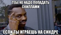 тебе не надо попадать скиллами если ты играешь на синдре