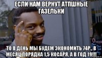 если нам вернут атпшные газельки то в день мы будем экономить 74р., в месяц порядка 1,5 косаря, а в год 19!!!