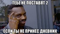 тебе не поставят 2 если ты не принёс дневник