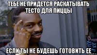 тебе не придется раскатывать тесто для пиццы если ты не будешь готовить ее