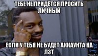 тебе не придётся просить личный если у тебя не будет аккаунта на лзт