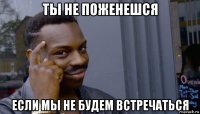 ты не поженешся если мы не будем встречаться