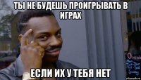 ты не будешь проигрывать в играх если их у тебя нет