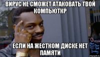 вирус не сможет атаковать твой компьюткр если на жестком диске нет памяти