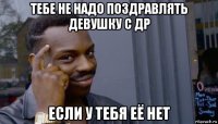 тебе не надо поздравлять девушку с др если у тебя её нет