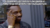 буланов не будет получать пиздюлей от ромы тогда когда перестанет выёбываться . 