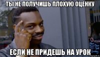 ты не получишь плохую оценку если не придешь на урок