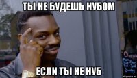 ты не будешь нубом если ты не нуб