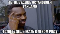 ты не будешь остановлен гайцами если будешь ехать в левом ряду