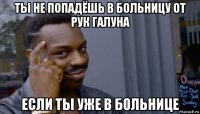 ты не попадёшь в больницу от рук галуна если ты уже в больнице