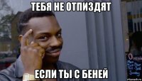 тебя не отпиздят если ты с беней