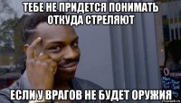 тебе не придется понимать откуда стреляют если у врагов не будет оружия