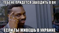 тебе не придется заходить в вк если ты живешь в украине