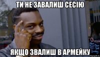 ти не завалиш сесію якщо звалиш в армейку