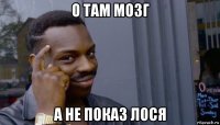 о там мозг а не показ лося