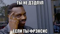 ты не дэдпул если ты фрэнсис