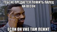 тебе не предается ложить палец на весок если он уже там лежит