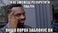 ти не зможеш розкрутити паблік якщо порох заблокує вк