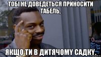 тобі не доведеться приносити табель, якщо ти в дитячомy садкy.