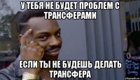 у тебя не будет проблем с трансферами если ты не будешь делать трансфера