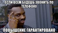 если всем будешь звонить по телефону повышение гарантировано