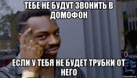 тебе не будут звонить в домофон если у тебя не будет трубки от него