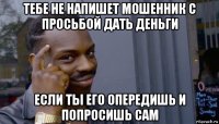 тебе не напишет мошенник с просьбой дать деньги если ты его опередишь и попросишь сам