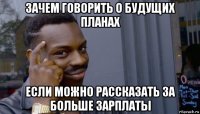 зачем говорить о будущих планах если можно рассказать за больше зарплаты