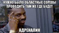 нужно было областные соревы проводить там же где будет адреналин