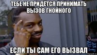 тебе не придётся принимать вызов гнойного если ты сам его вызвал