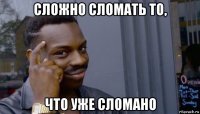 сложно сломать то, что уже сломано