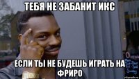 тебя не забанит икс если ты не будешь играть на фриро