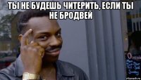 ты не будешь читерить, если ты не бродвей 