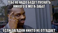 тебе не надо будет пускать никого в мега-забег если загадки никто не отгадает