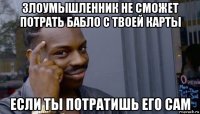 злоумышленник не сможет потрать бабло с твоей карты если ты потратишь его сам