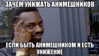 зачем унижать анимешников если быть анимешником и есть унижение