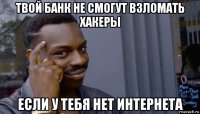 твой банк не смогут взломать хакеры если у тебя нет интернета