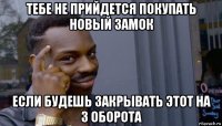 тебе не прийдется покупать новый замок если будешь закрывать этот на 3 оборота