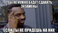 тебе не нужно будет сдавать экзамены если ты не придешь на них