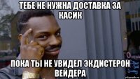 тебе не нужна доставка за касик пока ты не увидел экдистерон вейдера