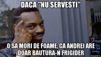 daca "nu servesti" o sa mori de foame, ca andrei are doar bautura-n frigider