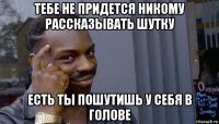 тебе не придется никому рассказывать шутку есть ты пошутишь у себя в голове