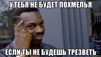 у тебя не будет похмелья если ты не будешь трезветь