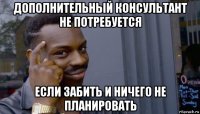 дополнительный консультант не потребуется если забить и ничего не планировать