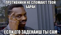 противники не сломают твой барак если его заденаиш ты сам