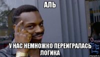 аль у нас немножко переигралась логика