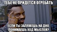 тебе не придется огребать если ты заляжешь на дно. понимаешь ход мыслей?