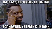 ты не будешь сосать на ставках если будешь играть с читами