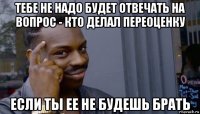 тебе не надо будет отвечать на вопрос - кто делал переоценку если ты ее не будешь брать