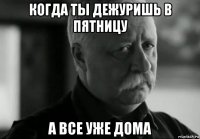 когда ты дежуришь в пятницу а все уже дома